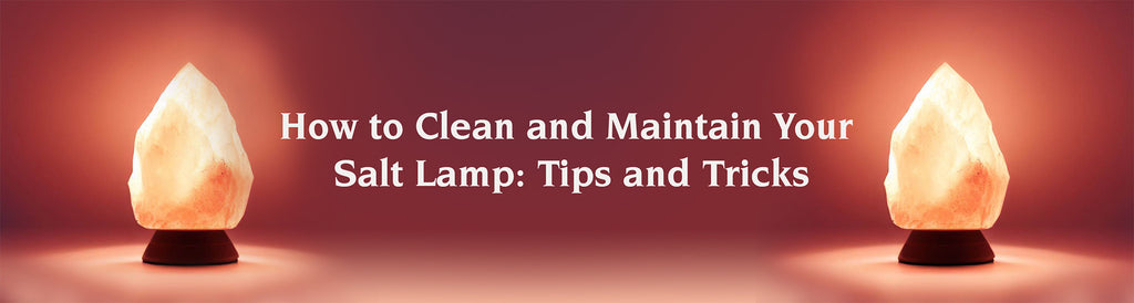 How to Clean and Maintain Your Salt Lamp: Tips and Tricks